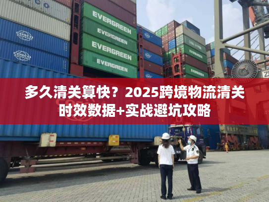 多久清关算快？2025跨境物流清关时效数据+实战避坑攻略