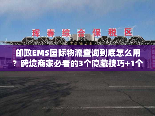 邮政EMS国际物流查询到底怎么用？跨境商家必看的3个隐藏技巧+1个避坑指南