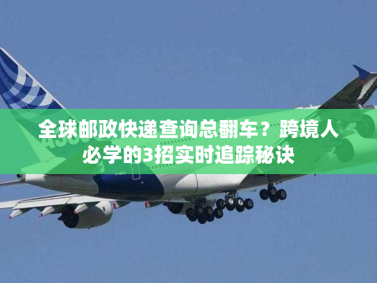 全球邮政快递查询总翻车？跨境人必学的3招实时追踪秘诀