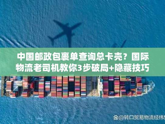 中国邮政包裹单查询总卡壳？国际物流老司机教你3步破局+隐藏技巧