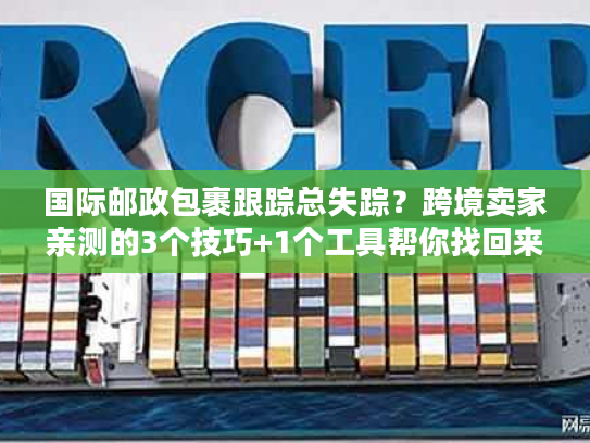 国际邮政包裹跟踪总失踪？跨境卖家亲测的3个技巧+1个工具帮你找回来