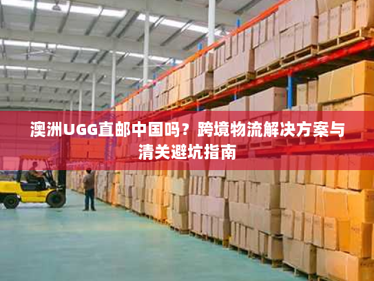 澳洲UGG直邮中国吗？跨境物流解决方案与清关避坑指南