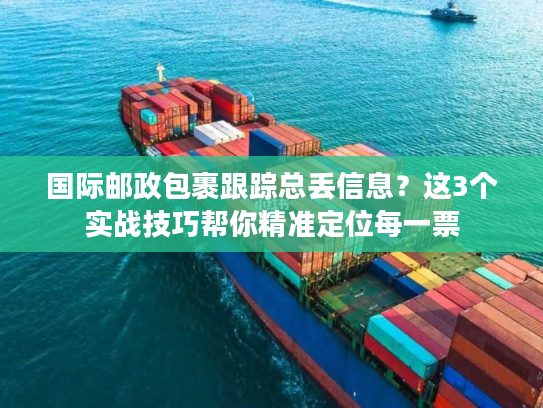 国际邮政包裹跟踪总丢信息？这3个实战技巧帮你精准定位每一票