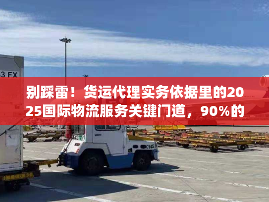 别踩雷！货运代理实务依据里的2025国际物流服务关键门道，90%的人都忽略了