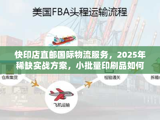 快印店直邮国际物流服务，2025年稀缺实战方案，小批量印刷品如何降本50%