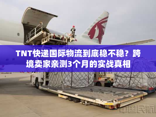TNT快递国际物流到底稳不稳？跨境卖家亲测3个月的实战真相