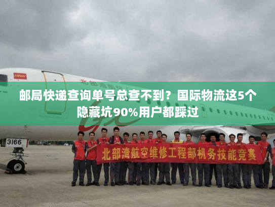 邮局快递查询单号总查不到？国际物流这5个隐藏坑90%用户都踩过