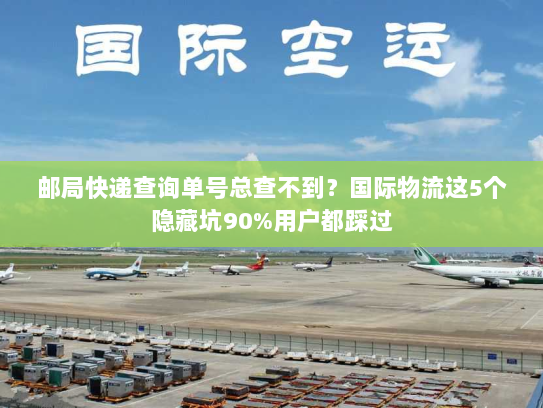 邮局快递查询单号总查不到？国际物流这5个隐藏坑90%用户都踩过
