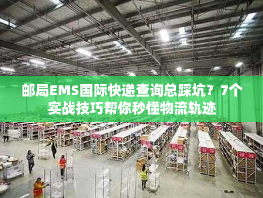 邮局EMS国际快递查询总踩坑?7个实战技巧帮你秒懂物流轨迹 邮局EMS国际快递查询总踩坑?7个实战技巧帮你秒懂物流轨迹