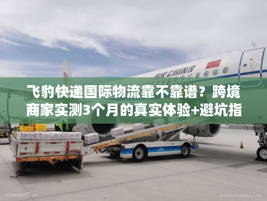 飞豹快递国际物流靠不靠谱？跨境商家实测3个月的真实体验+避坑指南