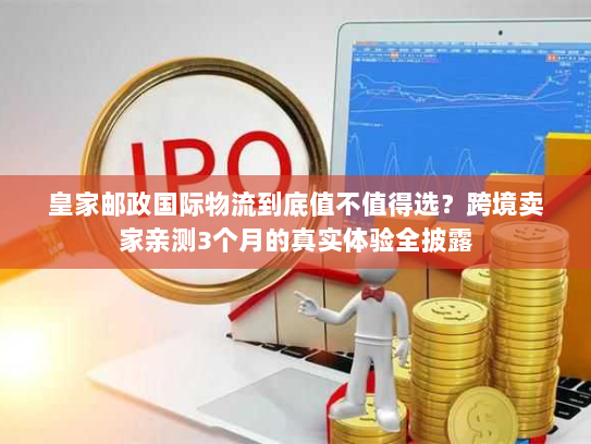 皇家邮政国际物流到底值不值得选？跨境卖家亲测3个月的真实体验全披露