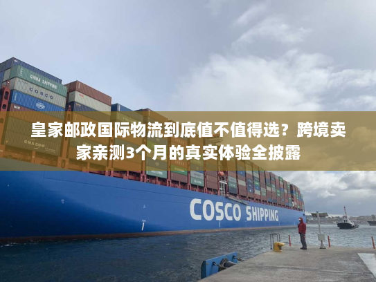 皇家邮政国际物流到底值不值得选？跨境卖家亲测3个月的真实体验全披露