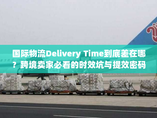 国际物流Delivery Time到底差在哪?跨境卖家必看的时效坑与提效密码 国际物流Delivery Time到底差在哪?跨境卖家必看的时效坑与提效密码