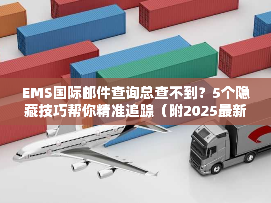 EMS国际邮件查询总查不到？5个隐藏技巧帮你精准追踪（附2025最新渠道）