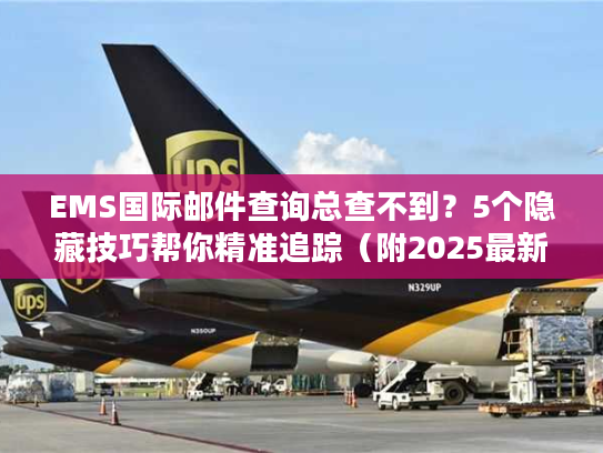 EMS国际邮件查询总查不到？5个隐藏技巧帮你精准追踪（附2025最新渠道）