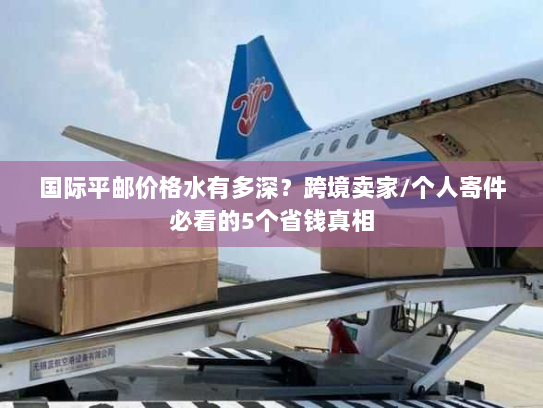 国际平邮价格水有多深？跨境卖家/个人寄件必看的5个省钱真相