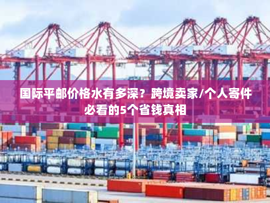 国际平邮价格水有多深？跨境卖家/个人寄件必看的5个省钱真相