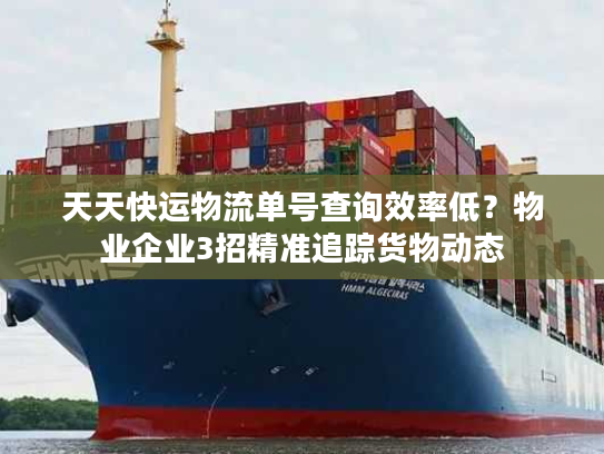 天天快运物流单号查询效率低？物业企业3招精准追踪货物动态