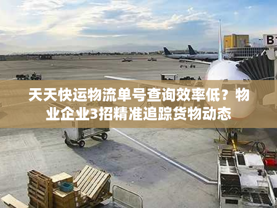 天天快运物流单号查询效率低？物业企业3招精准追踪货物动态