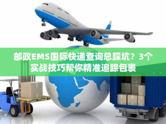 邮政EMS国际快递查询总踩坑?3个实战技巧帮你精准追踪包裹 邮政EMS国际快递查询总踩坑?3个实战技巧帮你精准追踪包裹
