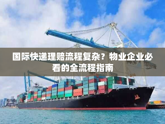 国际快递理赔流程复杂？物业企业必看的全流程指南