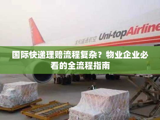 国际快递理赔流程复杂？物业企业必看的全流程指南