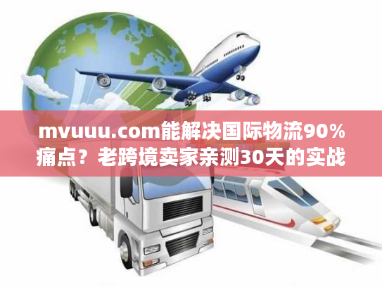 mvuuu.com能解决国际物流90%痛点？老跨境卖家亲测30天的实战真相