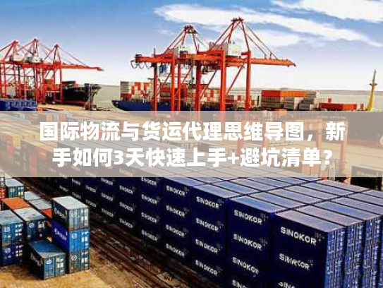 国际物流与货运代理思维导图，新手如何3天快速上手+避坑清单？