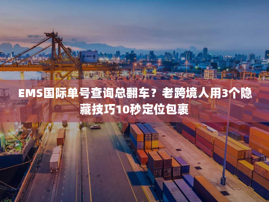 EMS国际单号查询总翻车？老跨境人用3个隐藏技巧10秒定位包裹