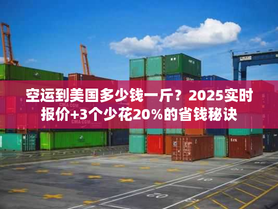 空运到美国多少钱一斤？2025实时报价+3个少花20%的省钱秘诀
