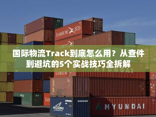国际物流Track到底怎么用？从查件到避坑的5个实战技巧全拆解