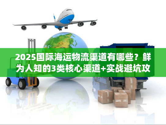 2025国际海运物流渠道有哪些？鲜为人知的3类核心渠道+实战避坑攻略