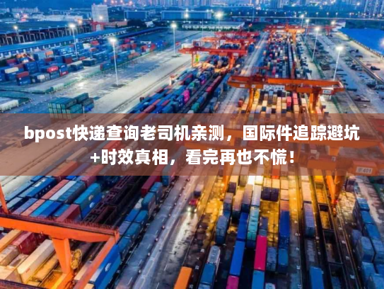 bpost快递查询老司机亲测，国际件追踪避坑+时效真相，看完再也不慌！