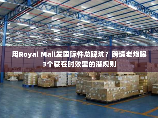用Royal Mail发国际件总踩坑？跨境老炮曝3个藏在时效里的潜规则