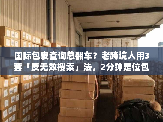 国际包裹查询总翻车？老跨境人用3套「反无效搜索」法，2分钟定位包裹