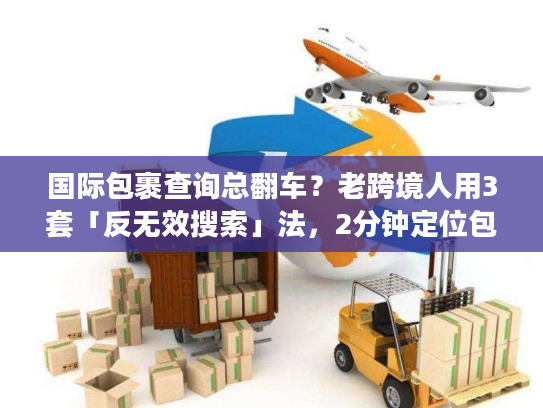 国际包裹查询总翻车？老跨境人用3套「反无效搜索」法，2分钟定位包裹