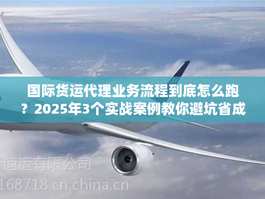 国际货运代理业务流程到底怎么跑?2025年3个实战案例教你避坑省成本! 国际货运代理业务流程到底怎么跑?2025年3个实战案例教你避坑省成本!