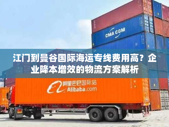 江门到曼谷国际海运专线费用高？企业降本增效的物流方案解析