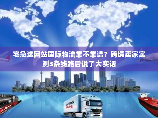 宅急送网站国际物流靠不靠谱？跨境卖家实测3条线路后说了大实话