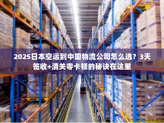 2025日本空运到中国物流公司怎么选？3天签收+清关零卡顿的秘诀在这里
