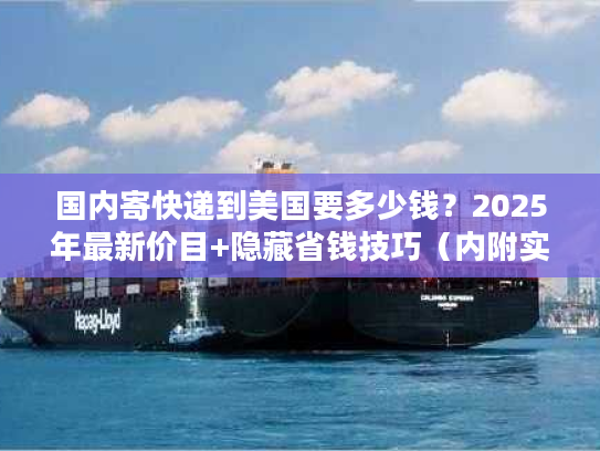 国内寄快递到美国要多少钱？2025年最新价目+隐藏省钱技巧（内附实战案例）