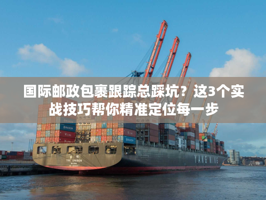 国际邮政包裹跟踪总踩坑？这3个实战技巧帮你精准定位每一步