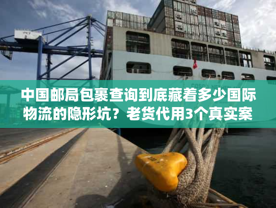 中国邮局包裹查询到底藏着多少国际物流的隐形坑？老货代用3个真实案例帮你避坑