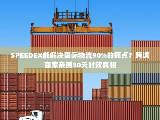 SPEEDEX能解决国际物流90%的痛点？跨境商家亲测30天时效真相