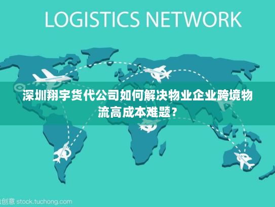 深圳翔宇货代公司如何解决物业企业跨境物流高成本难题？