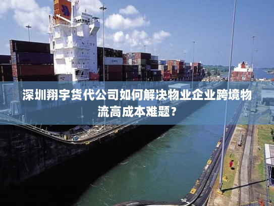 深圳翔宇货代公司如何解决物业企业跨境物流高成本难题？