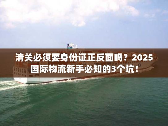 清关必须要身份证正反面吗?2025国际物流新手必知的3个坑! 清关必须要身份证正反面吗?2025国际物流新手必知的3个坑!