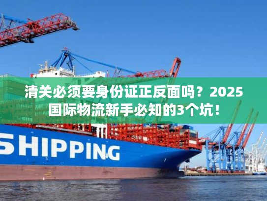 清关必须要身份证正反面吗?2025国际物流新手必知的3个坑! 清关必须要身份证正反面吗?2025国际物流新手必知的3个坑!