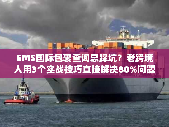 EMS国际包裹查询总踩坑？老跨境人用3个实战技巧直接解决80%问题