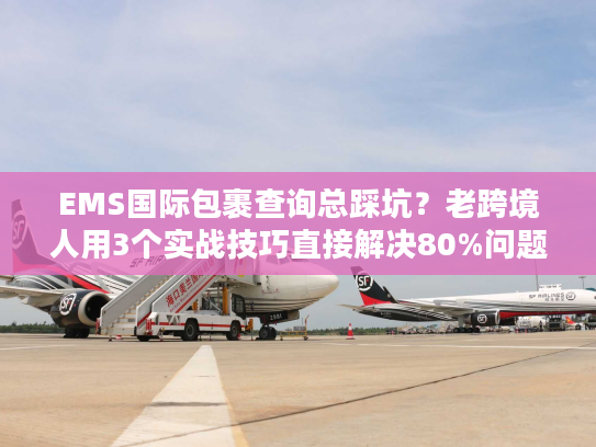 EMS国际包裹查询总踩坑？老跨境人用3个实战技巧直接解决80%问题